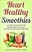 Heart Healthy Smoothies 125 Delicious Recipes for Natural Reduction and Control of High Blood Pressure