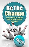 Be the Change: Learn to Control Your Action, Results & Beliefs!