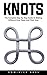 Knots: The Complete Step-By-Step Guide To Making Different Knot Types And Their Uses