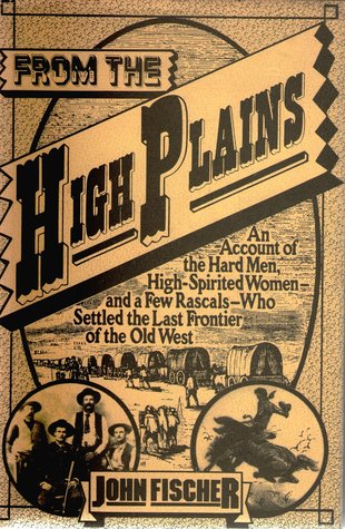 From the High Plains: An Account of the Hard Men, High-Spirited Women and a Few Rascals Who Settled the Last Frontier