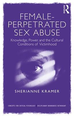 Female-Perpetrated Sex Abuse: Knowledge, Power, and the Cultural Conditions of Victimhood (Concepts for Critical Psychology)