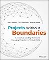 Projects Without Boundaries: Successfully Leading Teams and Managing Projects in a Virtual World Projects Without Boundaries: Successfully Leading Teams and Managing Projects in a Virtual World