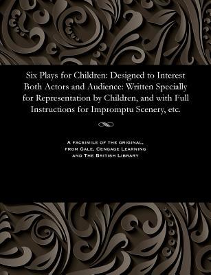 Six Plays for Children: Designed to Interest Both Actors and Audience: Written Specially for Representation by Children, and with Full Instructions for Impromptu Scenery, Etc.