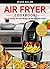Air Fryer Cookbook: Easy & Healthy Air Fryer Recipes For The Everyday Home – Delicious Triple-Tested, Family-Approved Air Fryer Recipes (Healthy Cookbook Book 1)