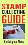Stamp Collecting Guide: The Beginners Guide to Stamp Collecting Stamp Collecting Guide: The Beginners Guide to Stamp Collecting
