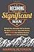 Becoming a Significant Man: Unleash Your Masculine Self to Become the Better Husband Your Wife Desires, Better Father Your Children Deserve, and Better Leader the World Needs