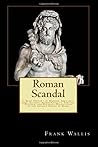 Roman Scandal: A Brief History of Murder, Adultery, Rape, Slavery, Animal Cruelty, Torture, Plunder, and Religious Persecution in the Ancient Empire of Rome