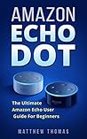 Amazon Echo Dot: The Ultimate Amazon Echo User Guide For Beginners (Amazon Alexa Book 1, 2nd Generation, Amazon Echo, Dot, Echo Dot, Amazon Echo User Manual, Step by step guide, Amazon Dot, Ebook)