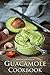 Guacamole Cookbook: Best Guacamole Recipe Book With Variety of Flavors