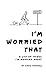 I'm Worried That ... A List Of Things I'm Worried About by Greg Farrell