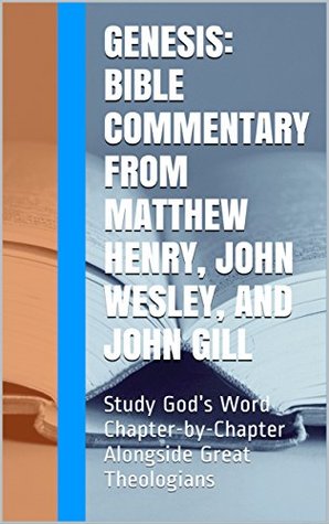 Genesis: Bible Commentary from Matthew Henry, John Wesley, and John Gill: Study God's Word Chapter-by-Chapter Alongside Great Theologians