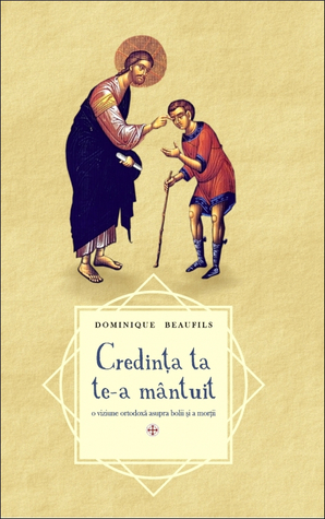 „Credinţa ta te-a mântuit“: o viziune ortodoxă asupra bolii şi a morţii (Paperback)