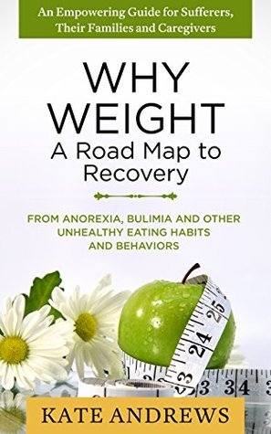 Why Weight - A Road Map to Recovery: From Anorexia, Bulimia and Other Unhealthy Eating Behaviors (Eating Disorders)