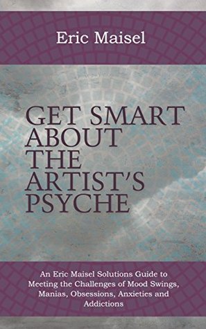 Get Smart About The Artist's Psyche: An Eric Maisel Solutions Guide to Meeting the Challenges of Mood Swings, Manias, Obsessions, Anxieties and Addictions (Kindle Edition)