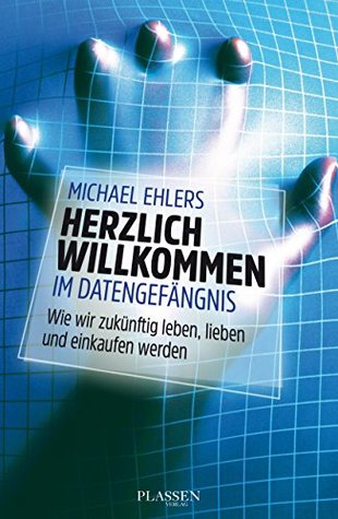 Herzlich willkommen im Datengefängnis: Wie wir zukünftig leben, lieben und einkaufen werden (German Edition)