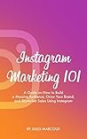 Instagram Marketing 101: A Guide on How to Build a Massive Audience, Grow Your Brand, and Skyrocket Sales Using Instagram