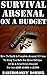 Survival Arsenal On A Budget: How To Build A Complete Arsenal Of Guns To Keep You Safe For Home Defense or In A Grid Down Disaster For Just $500, $1,000, or $1,500