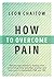 How to Overcome Pain: Natural approaches to dealing with everything from arthritis, anxiety and back pain to headaches, PMS and IBS