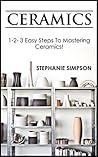 Ceramics: 1-2-3 Easy Steps To Mastering Ceramics! (Ceramics, Scrapbooking, Candle Making, Jewelry, Pottery Book 1)