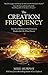 The Creation Frequency: Tune In to the Power of the Universe to Manifest the Life of Your Dreams