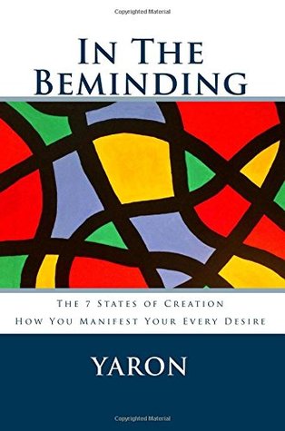In the Beminding: The 7 States of Creation - How You Manifest Your Every Desire