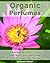 Organic Perfumes: 35 Recipes of 100% Organic and Non-Toxic Perfumes + Bonus Fresh Deo Recipes