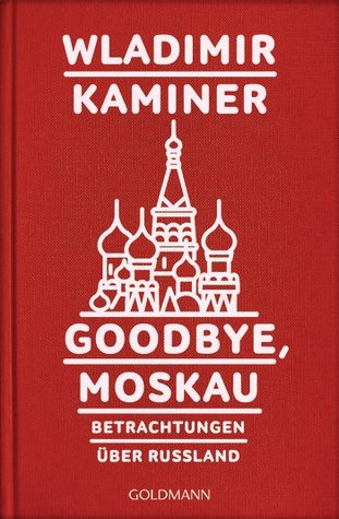 Goodbye, Moskau: Betrachtungen über Russland