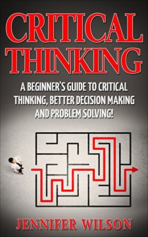 CRITICAL THINKING: A Beginner's Guide To Critical Thinking, Better Decision Making, And Problem Solving ! (Kindle Edition)