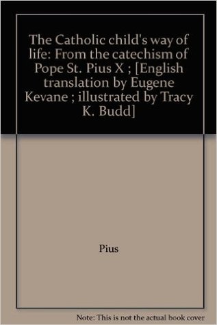 The Catholic child's way of life: From the catechism of Pope St. Pius X ; [English translation by Eugene Kevane ; illustrated by Tracy K. Budd]