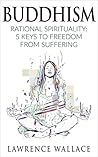 Buddhism: Rational Spirituality: 5 Keys to Freedom from Suffering