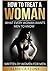 How to Treat a Woman: A Relationship, Educational, Self-Help Guide