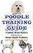 Poodle Training Guide: Training, Breed History, Appearance, Unique Health Problems, and Social Temperament