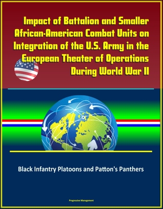Impact of Battalion and Smaller African-American Combat Units on Integration of the U.S. Army in the European Theater of Operations During World War II: Black Infantry Platoons and Patton's Panthers