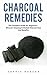 Charcoal Remedies: The Complete Guide For Beginners - Discover Amazing Activated Charcoal Uses And Benefits