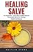 Healing Salve: For Beginners - Learn How To Make Natural Homemade Salves For Healing, Health And Beauty!