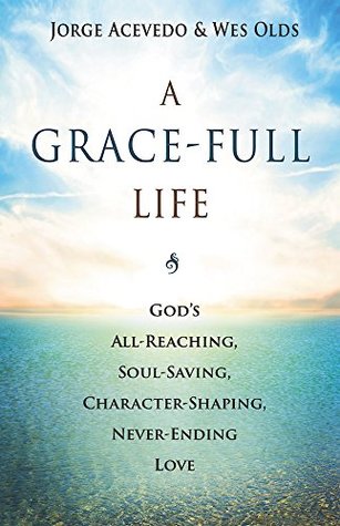 A Grace-Full Life: God's All-Reaching, Soul-Saving, Character-Shaping, Never-Ending Love
