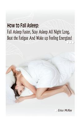 How to Fall Asleep: Fall Asleep Faster, Stay Asleep All Night Long, Beat The Fatigue, And Wake Up Feeling Energized: (Apnea, Snoring, Better Health, ... fall asleep fast, sleep deprivation)