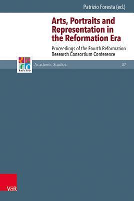 Arts, Portraits and Representation in the Reformation Era: Proceedings of the Fourth Reformation Research Consortium Conference (Refo500 Academic Studies (R5as))