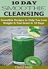 10 Day Smoothie Cleansing: Smoothie Recipes to Help You Lose Weight & Feel Great in 10 days 10 Day Smoothie Cleansing: Smoothie Recipes to Help You Lose Weight & Feel Great in 10 days