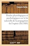 Études Physiologiques Et Psychologiques Sur La Loi Naturelle de la Propagation de l'Espèce (Philosophie) (French Edition) Études Physiologiques Et Psychologiques Sur La Loi Naturelle de la Propagation de l'Espèce (Philosophie) (French Edition)