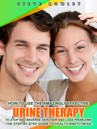 How to Use the Amazingly Effective Urine Therapy To Stop and Reverse Skin and Hair Loss Problems -The step-By-Step Guide to Health and Fitness-