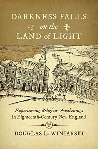Darkness Falls on the Land of Light: Experiencing Religious Awakenings in Eighteenth-Century New England (Published by the Omohundro Institute of Early ... and the University of North Carolina Press)