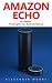 Amazon Echo: The Complete Amazon Echo User Guide - Plus 14 Must Know Alexa Tips And Tricks!