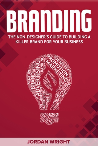 Branding: The Non-Designer’s Guide to Building a Killer Brand for Your Business