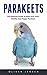 Parakeets: The Ultimate Guide To Raising Healthy And Tamed Parakeets