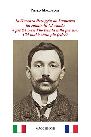 Io Vincenzo Peruggia da Dumenza ho rubato la Gioconda e per 28 mesi l’ho tenuta tutta per me. Chi mai è stato più felice? (Italian Edition)