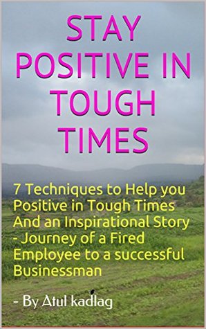Staying Positive In Tough Times Quotes Stay Positive In Tough Times: 7 Techniques To Help You Positive In Tough  Times And An Inspirational Story - Journey Of A Fired Employee To A  Successful Businessman By Atul Kadlag