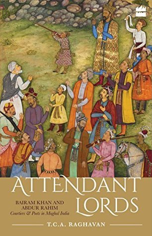 Attendant Lords: Bairam Khan and Abdur Rahim, Courtiers and Poets in Mughal India (Kindle Edition)