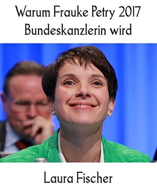 Warum Frauke Petry 2017 Bundeskanzlerin wird (German Edition)