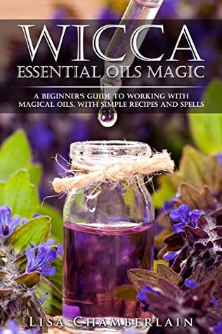 Wicca Essential Oils Magic: A Beginner's Guide to Working with Magical Oils, with Simple Recipes and Spells (Wicca Magic)